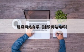 梧州建设网站自学（建设网站难吗）