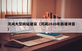 梧州河间大型网站建设（河间2020年新建项目）