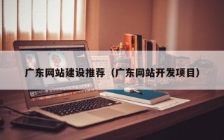 梧州广东网站建设推荐（广东网站开发项目）