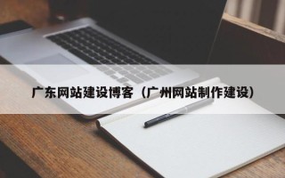 梧州广东网站建设博客（广州网站制作建设）
