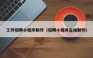 梧州工作招聘小程序制作（招聘小程序在线制作）