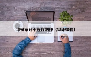 梧州淳安审计小程序制作（审计微信）