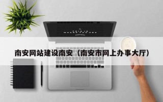 梧州南安网站建设南安（南安市网上办事大厅）