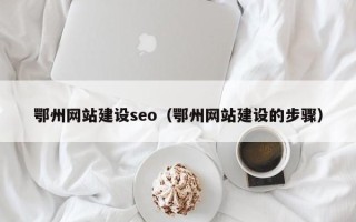 梧州鄂州网站建设seo（鄂州网站建设的步骤）
