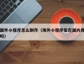 梧州国外小程序怎么制作（海外小程序能在国内用吗）