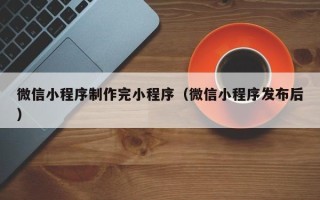 梧州微信小程序制作完小程序（微信小程序发布后）