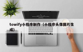 梧州towify小程序制作（小程序头像图片生成）