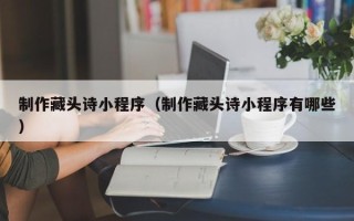 梧州制作藏头诗小程序（制作藏头诗小程序有哪些）