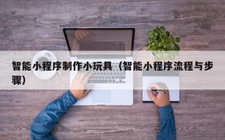 梧州智能小程序制作小玩具（智能小程序流程与步骤）