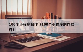 梧州100个小程序制作（100个小程序制作软件）