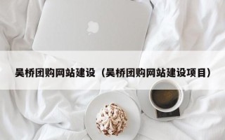 梧州吴桥团购网站建设（吴桥团购网站建设项目）